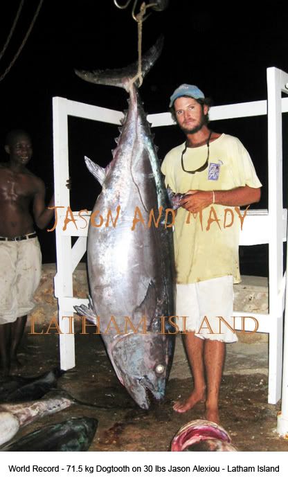   WORLD RECORD 30 lbs 
- Dogtooth 71.5 kg - line 30 lbs
- Angler: Jason Alexiou
- Place: Latham Island (25 March 2006)
- Boat: Kelly II
- Skipper: Maddalena Martinengo
- Mate: Habbasi, Bernard